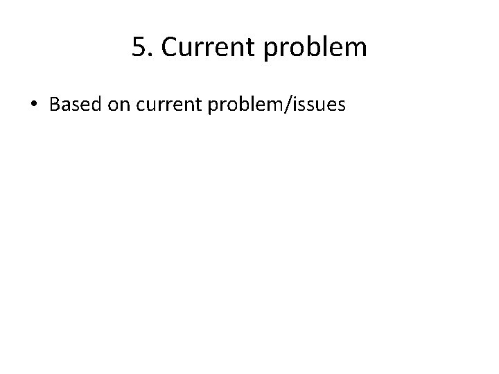 5. Current problem • Based on current problem/issues 