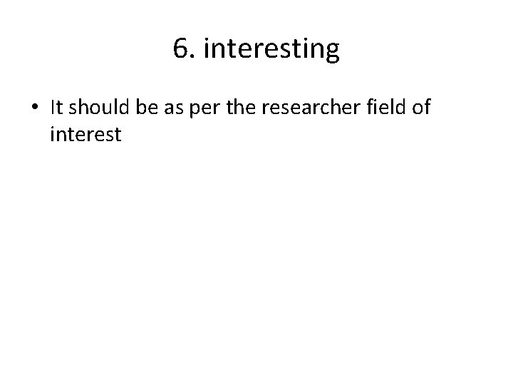6. interesting • It should be as per the researcher field of interest 