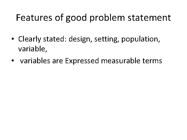 Features of good problem statement • Clearly stated: design, setting, population, variable, • variables