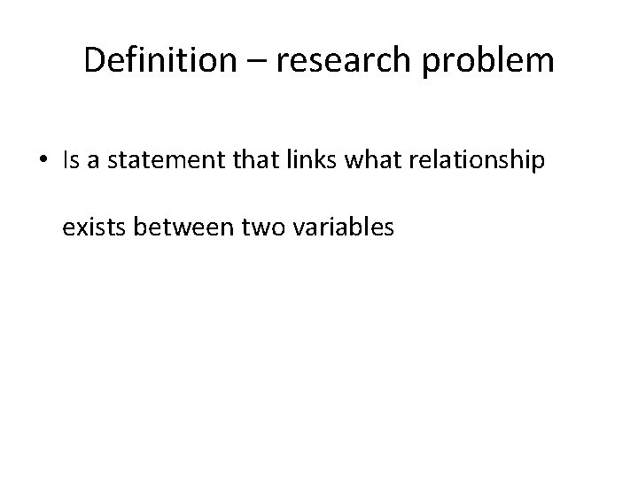 Definition – research problem • Is a statement that links what relationship exists between