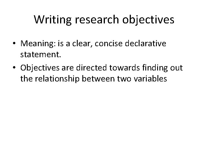 Writing research objectives • Meaning: is a clear, concise declarative statement. • Objectives are
