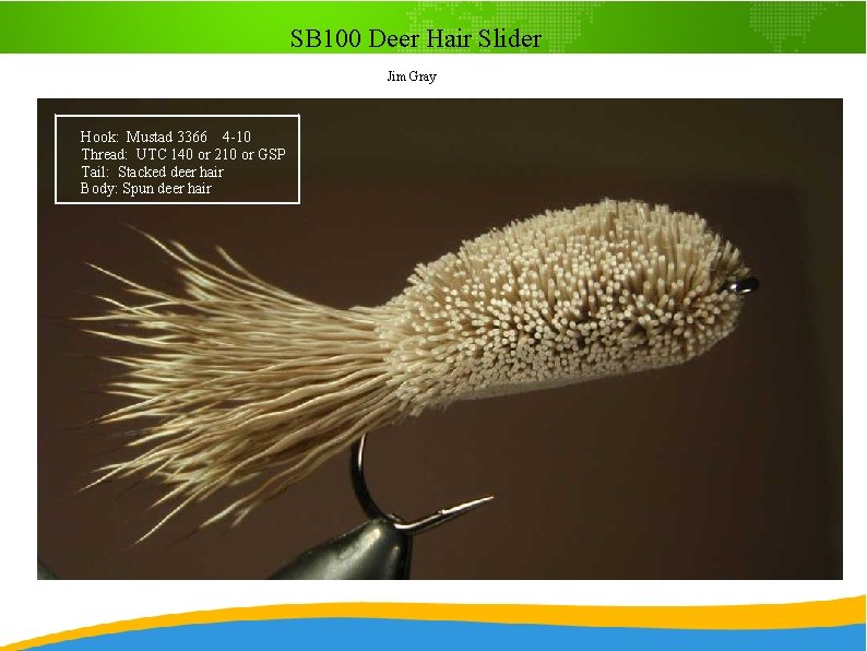 SB 100 Deer Hair Slider Jim Gray Hook: Mustad 3366 4 -10 Thread: UTC