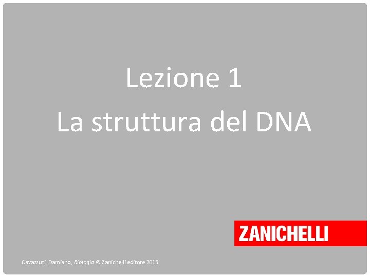 Lezione 1 La struttura del DNA Cavazzuti, Damiano, Biologia © Zanichelli editore 2015 