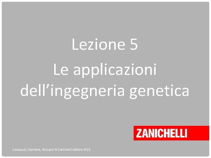 Lezione 5 Le applicazioni dell’ingegneria genetica Cavazzuti, Damiano, Biologia © Zanichelli editore 2015 