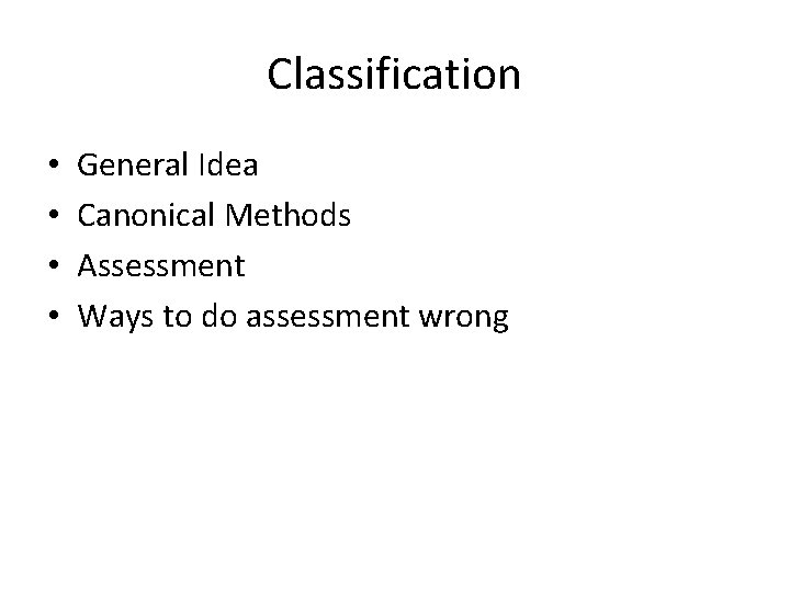 Classification • • General Idea Canonical Methods Assessment Ways to do assessment wrong 