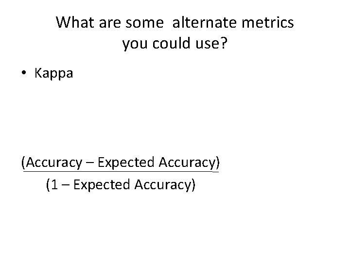 What are some alternate metrics you could use? • Kappa (Accuracy – Expected Accuracy)