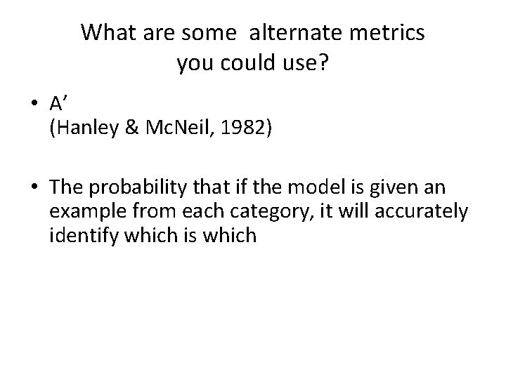What are some alternate metrics you could use? • A’ (Hanley & Mc. Neil,