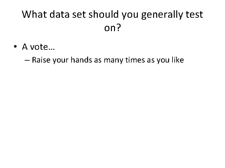 What data set should you generally test on? • A vote… – Raise your