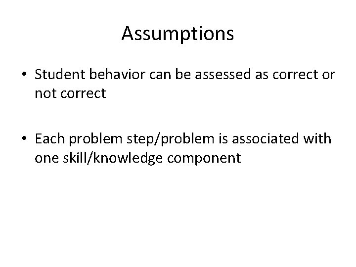Assumptions • Student behavior can be assessed as correct or not correct • Each