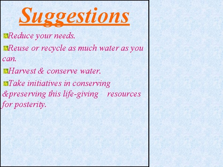 Suggestions Reduce your needs. Reuse or recycle as much water as you can. Harvest