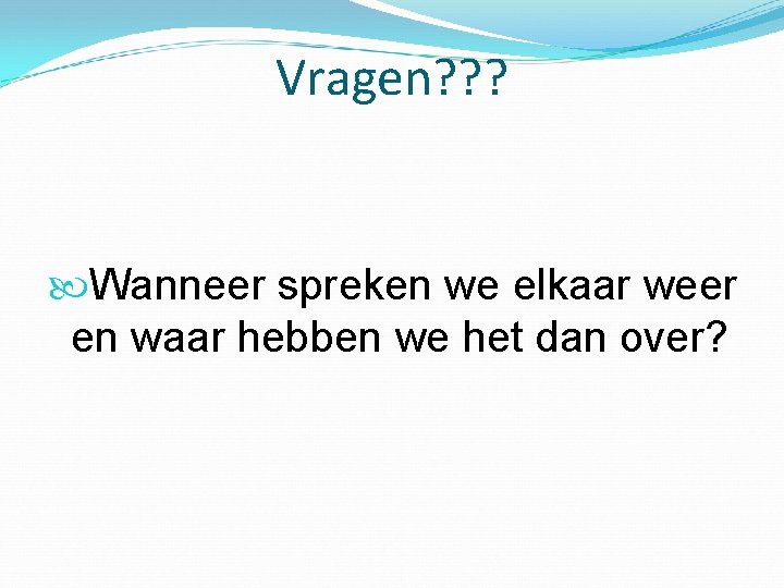 Vragen? ? ? Wanneer spreken we elkaar weer en waar hebben we het dan