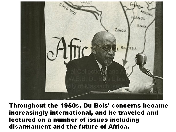 Throughout the 1950 s, Du Bois' concerns became increasingly international, and he traveled and