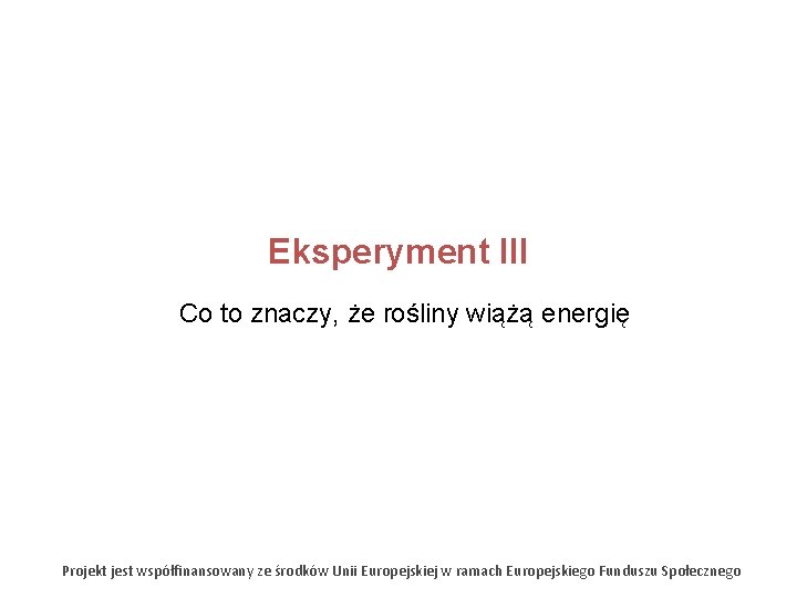 Eksperyment III Co to znaczy, że rośliny wiążą energię Projekt jest współfinansowany ze środków