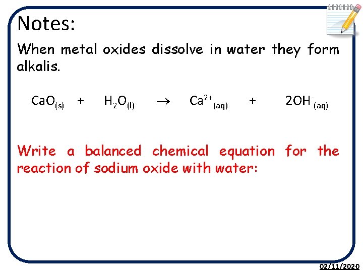 Notes: When metal oxides dissolve in water they form alkalis. Ca. O(s) + H