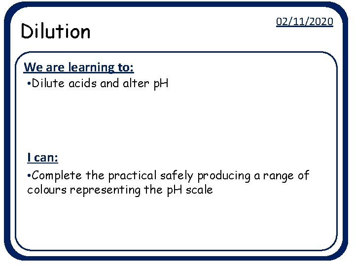 Dilution 02/11/2020 We are learning to: • Dilute acids and alter p. H I