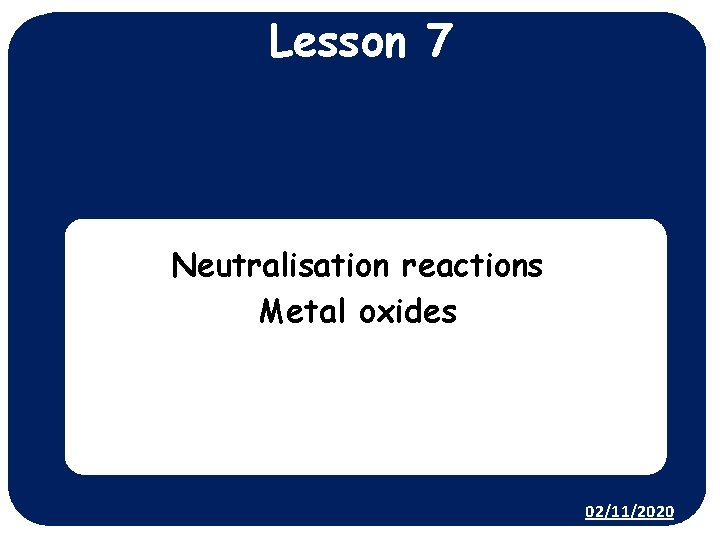 Lesson 7 Neutralisation reactions Metal oxides 02/11/2020 