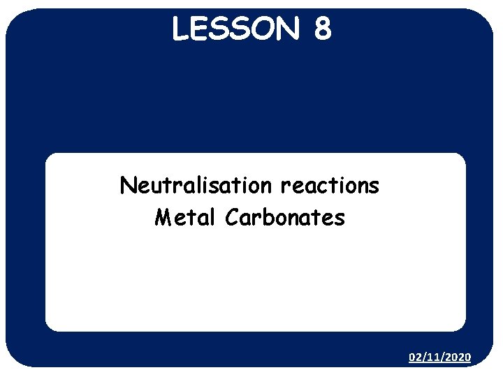 LESSON 8 Neutralisation reactions Metal Carbonates 02/11/2020 