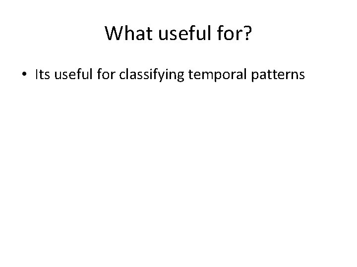 What useful for? • Its useful for classifying temporal patterns 