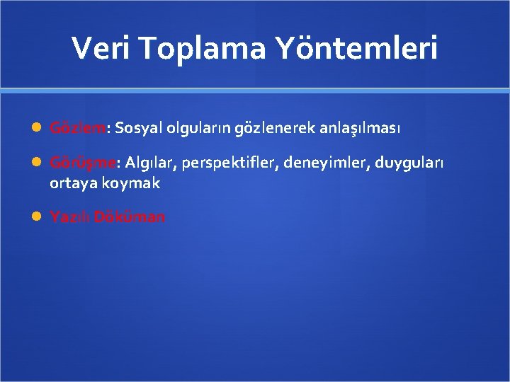 Veri Toplama Yöntemleri Gözlem: Sosyal olguların gözlenerek anlaşılması Görüşme: Algılar, perspektifler, deneyimler, duyguları ortaya