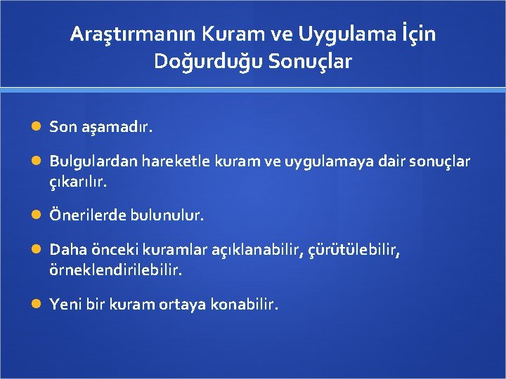 Araştırmanın Kuram ve Uygulama İçin Doğurduğu Sonuçlar Son aşamadır. Bulgulardan hareketle kuram ve uygulamaya