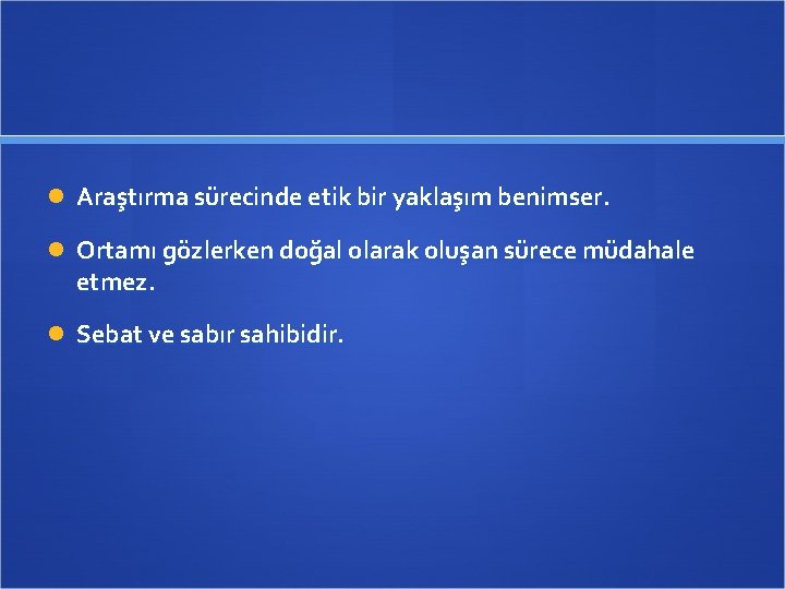  Araştırma sürecinde etik bir yaklaşım benimser. Ortamı gözlerken doğal olarak oluşan sürece müdahale