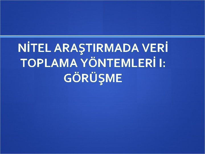 NİTEL ARAŞTIRMADA VERİ TOPLAMA YÖNTEMLERİ I: GÖRÜŞME 