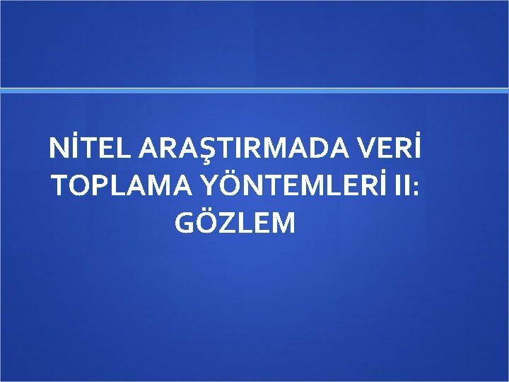 NİTEL ARAŞTIRMADA VERİ TOPLAMA YÖNTEMLERİ II: GÖZLEM 
