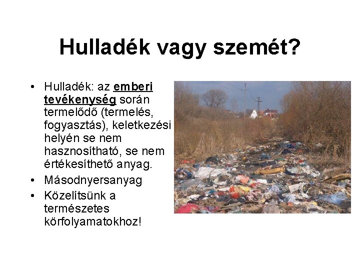 Hulladék vagy szemét? • Hulladék: az emberi tevékenység során termelődő (termelés, fogyasztás), keletkezési helyén