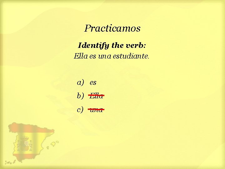 Practicamos Identify the verb: Ella es una estudiante. a) es b) Ella c) una