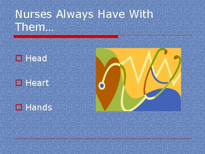 Nurses Always Have With Them… o Head o Heart o Hands 