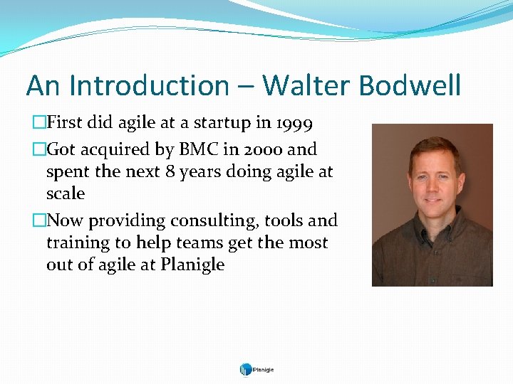 An Introduction – Walter Bodwell �First did agile at a startup in 1999 �Got