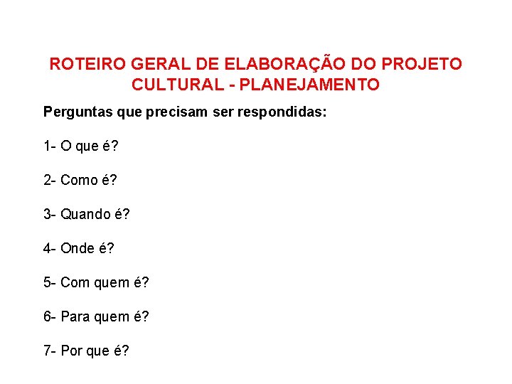 ROTEIRO GERAL DE ELABORAÇÃO DO PROJETO CULTURAL - PLANEJAMENTO Perguntas que precisam ser respondidas: