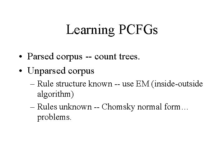 Learning PCFGs • Parsed corpus -- count trees. • Unparsed corpus – Rule structure Learning PCFGs • Parsed corpus -- count trees. • Unparsed corpus – Rule structure