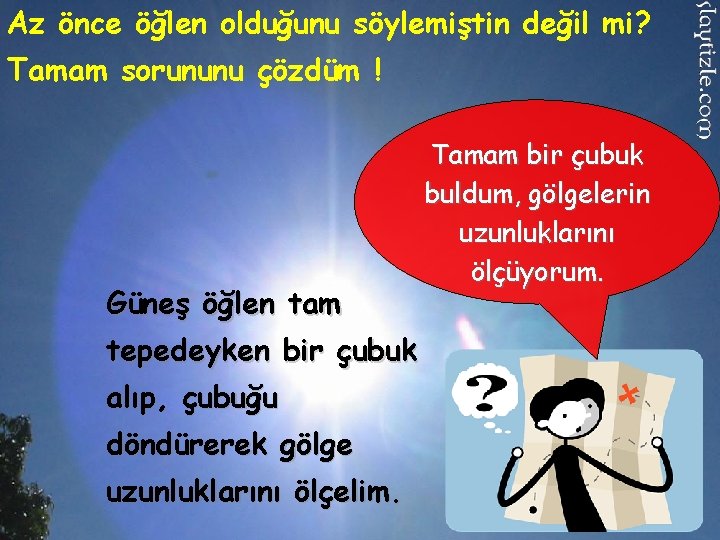 Az önce öğlen olduğunu söylemiştin değil mi? Tamam sorununu çözdüm ! Güneş öğlen tam