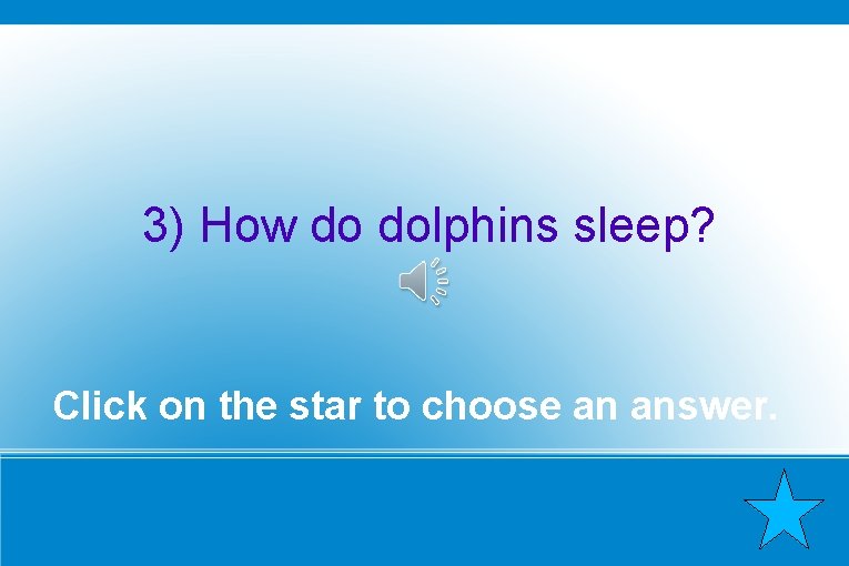 3) How do dolphins sleep? Click on the star to choose an answer. 