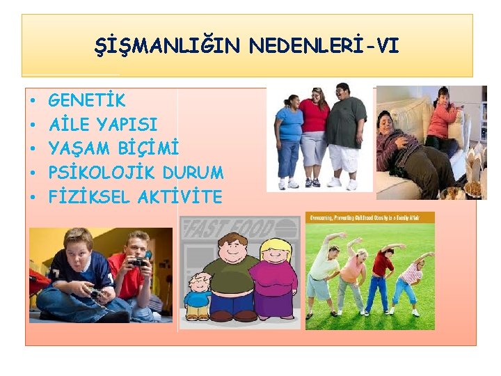 ŞİŞMANLIĞIN NEDENLERİ-VI • • • GENETİK AİLE YAPISI YAŞAM BİÇİMİ PSİKOLOJİK DURUM FİZİKSEL AKTİVİTE