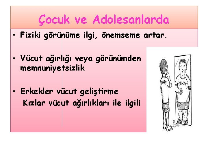 Çocuk ve Adolesanlarda • Fiziki görünüme ilgi, önemseme artar. • Vücut ağırlığı veya görünümden