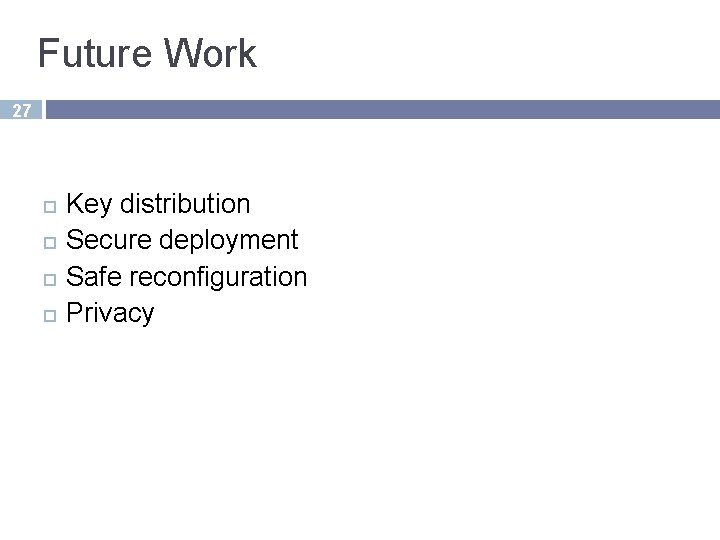 Future Work 27 Key distribution Secure deployment Safe reconfiguration Privacy 