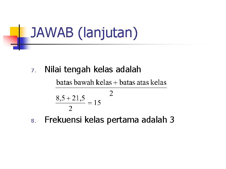 JAWAB (lanjutan) 7. Nilai tengah kelas adalah 8. Frekuensi kelas pertama adalah 3 