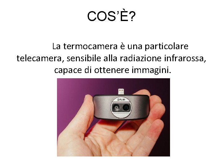 COS’È? La termocamera è una particolare telecamera, sensibile alla radiazione infrarossa, capace di ottenere