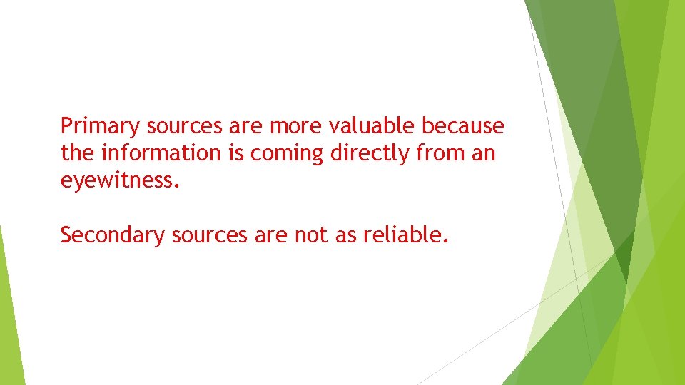 Primary sources are more valuable because the information is coming directly from an eyewitness.