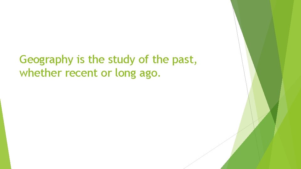 Geography is the study of the past, whether recent or long ago. 