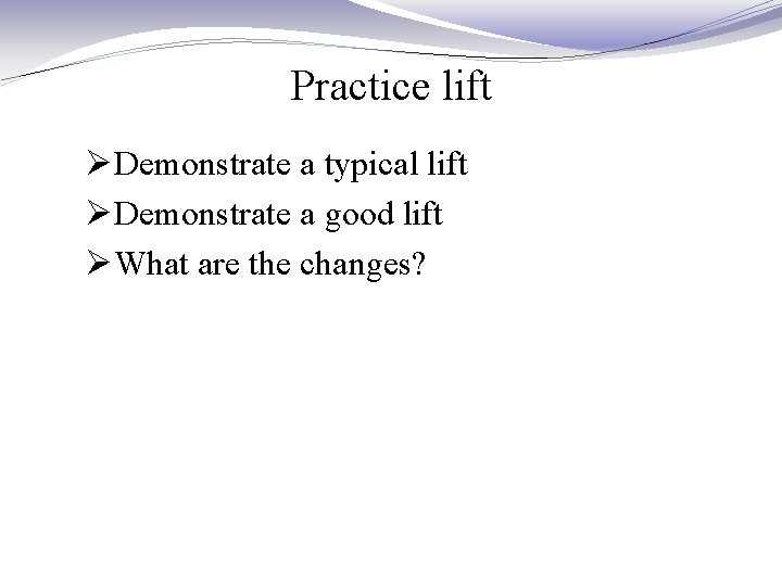Practice lift ØDemonstrate a typical lift ØDemonstrate a good lift ØWhat are the changes?