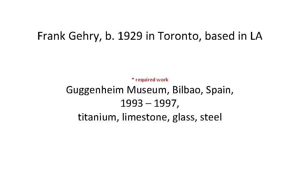 Frank Gehry, b. 1929 in Toronto, based in LA * required work Guggenheim Museum,