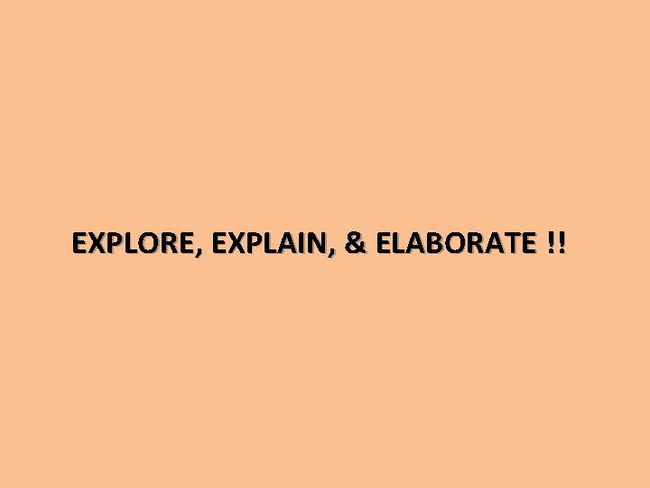 EXPLORE, EXPLAIN, & ELABORATE !! 