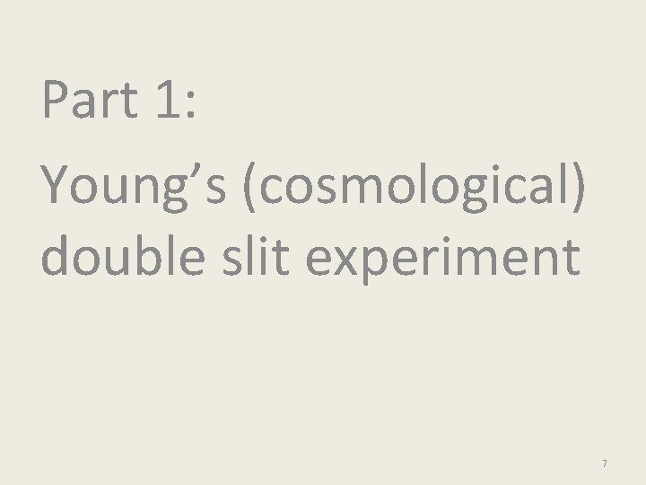 Part 1: Young’s (cosmological) double slit experiment 7 