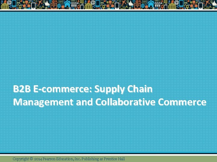 B 2 B E-commerce: Supply Chain Management and Collaborative Commerce Copyright © 2014 Pearson