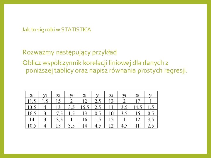 Jak to się robi w STATISTICA Rozważmy następujący przykład Oblicz współczynnik korelacji liniowej dla