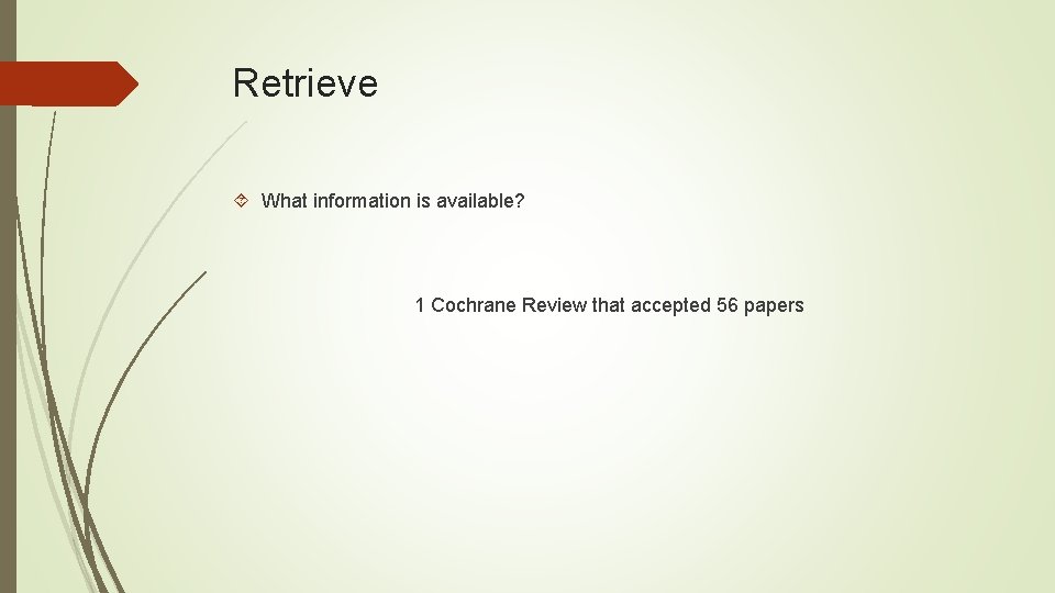 Retrieve What information is available? 1 Cochrane Review that accepted 56 papers 