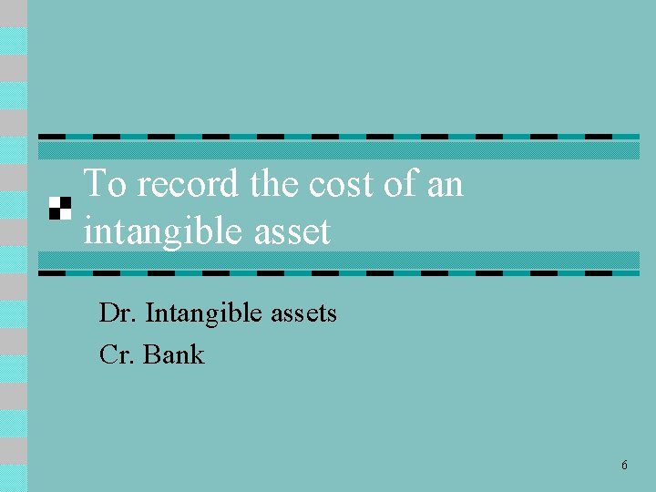 To record the cost of an intangible asset Dr. Intangible assets Cr. Bank 6